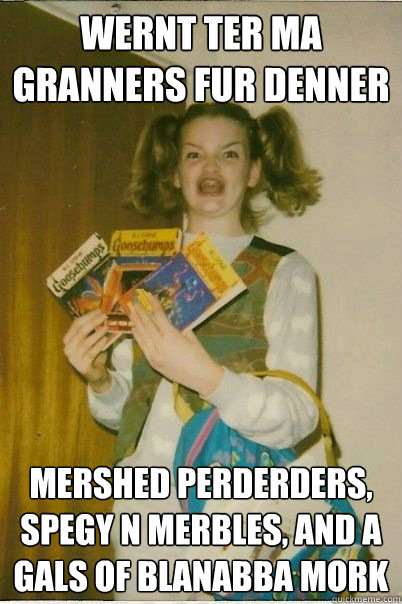 WERNT TER MA GRANNERS FUR DENNER MERSHED PERDERDERS, SPEGY N MERBLES, AND A GALS OF BLANABBA MORK  BERKS