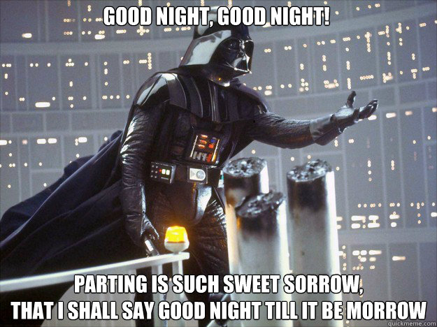 Good night, good night!  parting is such sweet sorrow, 
That I shall say good night till it be morrow - Good night, good night!  parting is such sweet sorrow, 
That I shall say good night till it be morrow  Poetic Darth Vader II