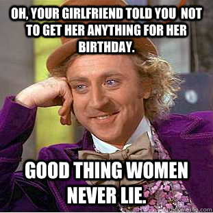 Oh, your girlfriend told you  not to get her anything for her birthday. Good thing women never lie. - Oh, your girlfriend told you  not to get her anything for her birthday. Good thing women never lie.  Condescending Wonka