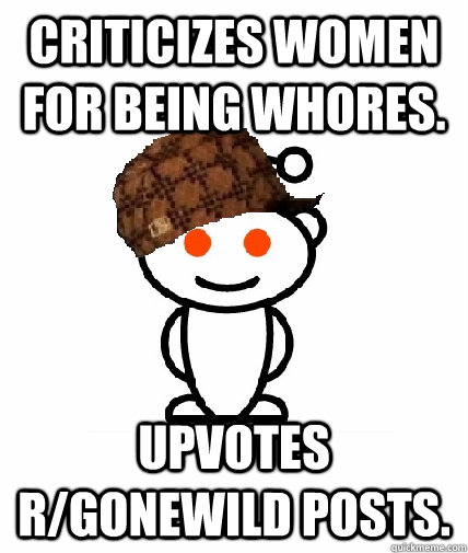 Criticizes women for being whores. Upvotes R/Gonewild Posts.  Scumbag Reddit