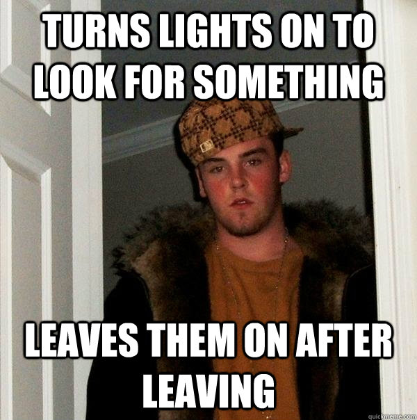 Turns lights on to look for something leaves them on after leaving  Scumbag Steve
