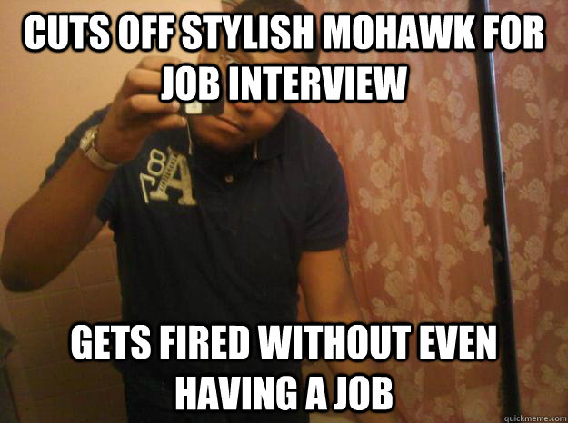 Cuts off stylish Mohawk For Job Interview Gets fired without even having a job - Cuts off stylish Mohawk For Job Interview Gets fired without even having a job  Bad Luck Bryan