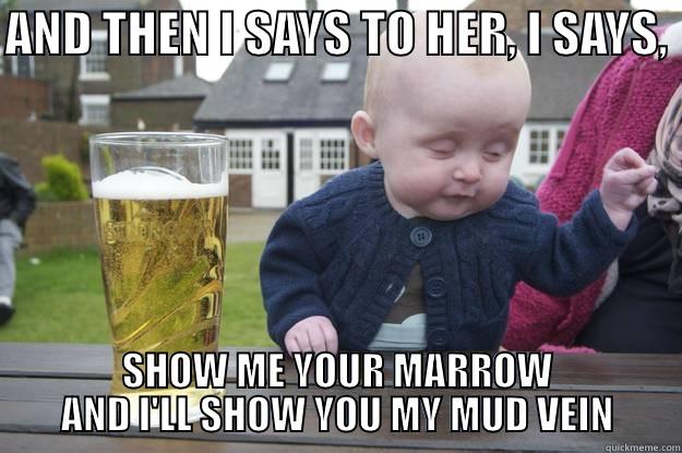 AND THEN I SAYS TO HER, I SAYS,  SHOW ME YOUR MARROW AND I'LL SHOW YOU MY MUD VEIN drunk baby