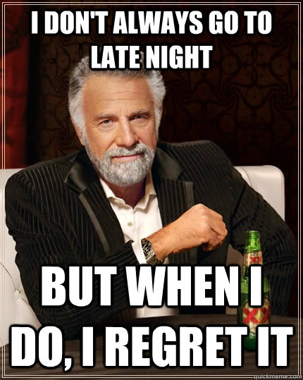 I don't always go to late night but when I do, I regret it  The Most Interesting Man In The World