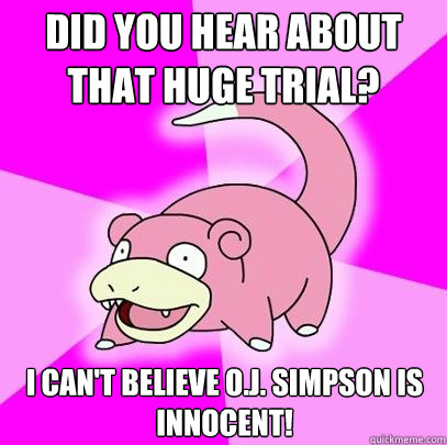 Did you hear about that huge trial? I can't believe O.J. simpson is innocent!  Slowpoke