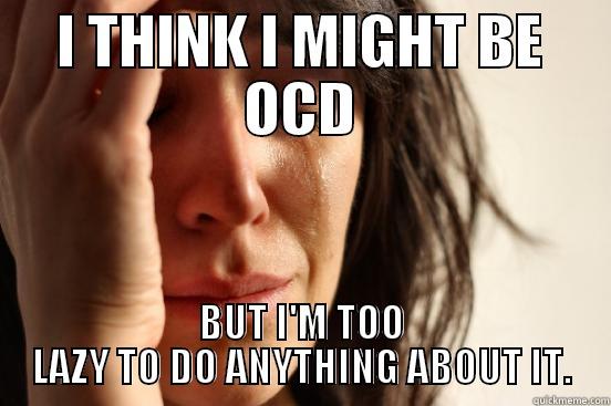 I THINK I MIGHT BE OCD BUT I'M TOO LAZY TO DO ANYTHING ABOUT IT. First World Problems