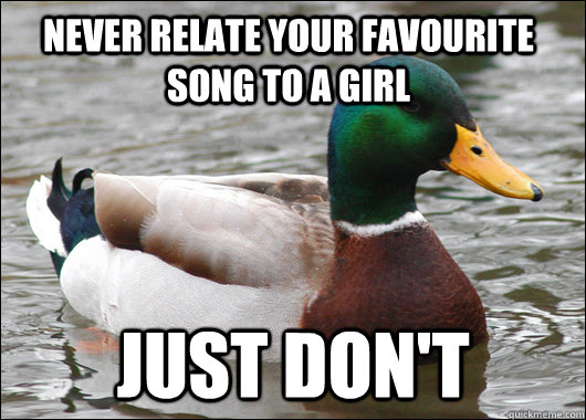 Never relate your favourite song to a girl just don't  Actual Advice Mallard