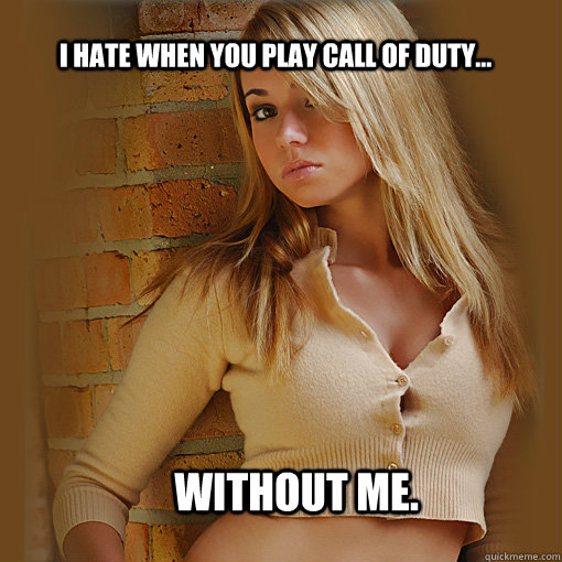 I hate when you play Call of Duty... without me.  