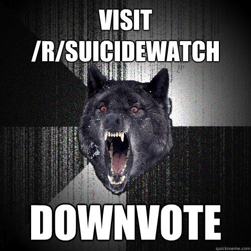 Visit /r/SuicideWatch downvote   Insanity Wolf
