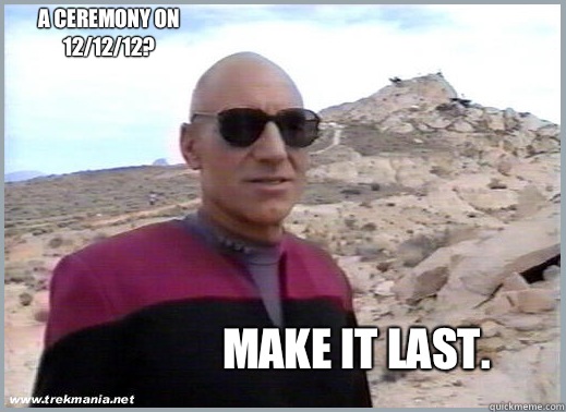 Make it last. A ceremony on 12/12/12?  Cool Guy Picard