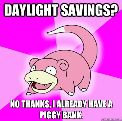 Daylight Savings? No Thanks, I already have a piggy bank.  Slowpoke