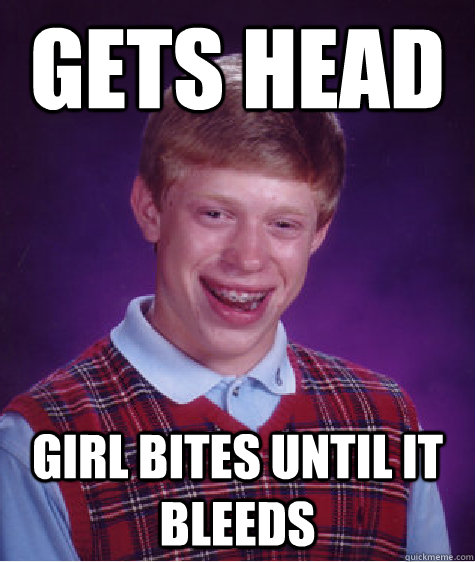 Gets Head Girl Bites Until it bleeds  Bad Luck Brian