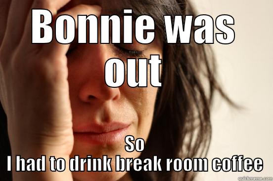 BONNIE WAS OUT SO I HAD TO DRINK BREAK ROOM COFFEE First World Problems