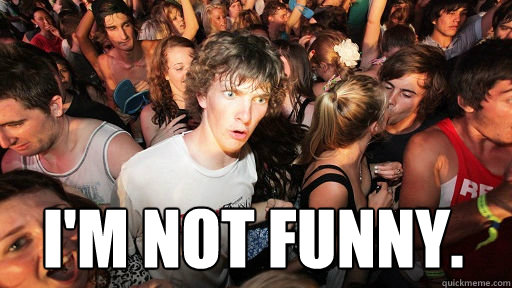  I'm not funny.  Sudden Clarity Clarence