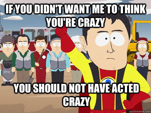 if you didn't want me to think you're crazy you should not have acted crazy - if you didn't want me to think you're crazy you should not have acted crazy  Captain Hindsight