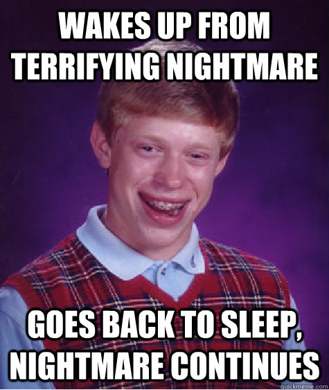 Wakes up from terrifying nightmare Goes back to sleep, nightmare continues  Bad Luck Brian