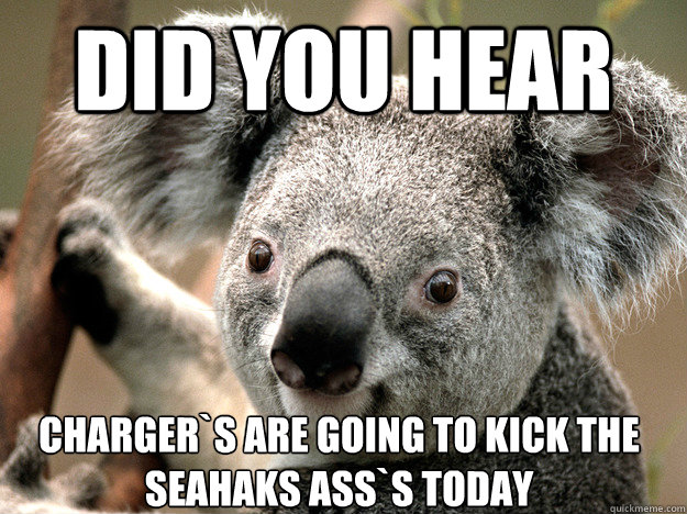 did you hear charger`s are going to kick the seahaks ass`s today  