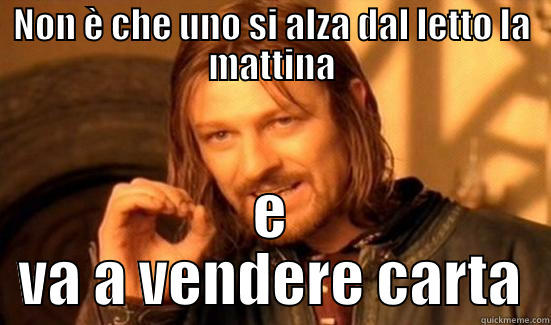 NON È CHE UNO SI ALZA DAL LETTO LA MATTINA E VA A VENDERE CARTA Boromir