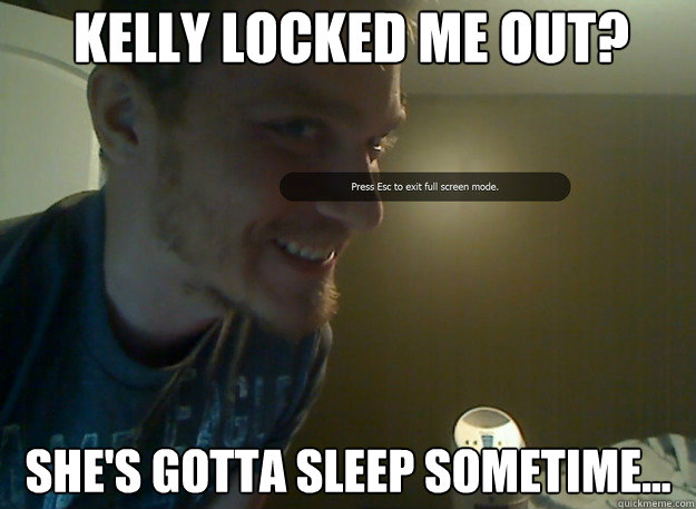 Kelly locked me out? She's gotta sleep sometime...  AngryTestie