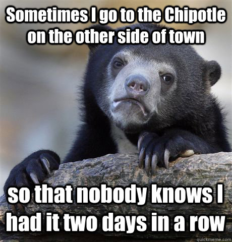 Sometimes I go to the Chipotle on the other side of town so that nobody knows I had it two days in a row  Confession Bear