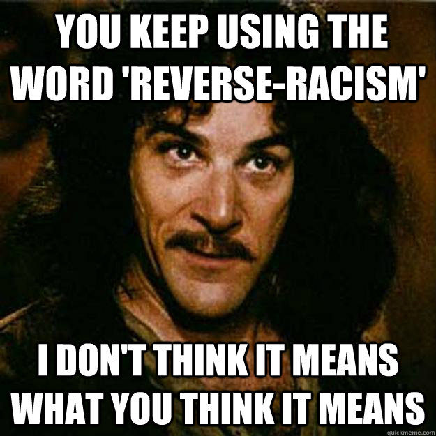  You keep using the word 'reverse-racism' I don't think it means what you think it means  Inigo Montoya