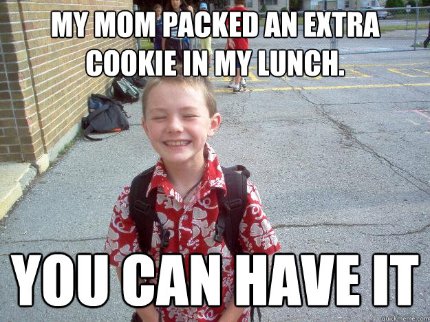 My mom packed an extra cookie in my lunch.  you can have it  