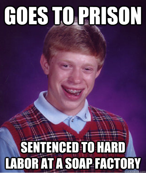 Goes to prison sentenced to hard labor at a soap factory - Goes to prison sentenced to hard labor at a soap factory  Bad Luck Brian