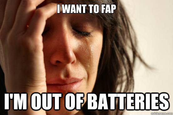 I want to fap I'm out of batteries  First World Problems