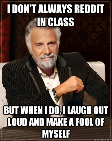 I don't always Reddit in class But when I do, I laugh out loud and make a fool of myself - I don't always Reddit in class But when I do, I laugh out loud and make a fool of myself  Beerless Most Interesting Man in the World