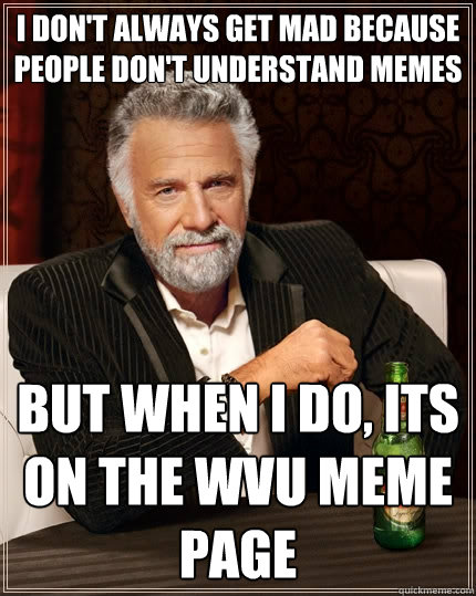 I don't always get mad because people don't understand memes but when I do, its on the WVU Meme page - I don't always get mad because people don't understand memes but when I do, its on the WVU Meme page  The Most Interesting Man In The World
