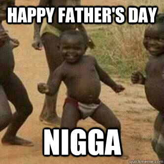 Happy Father's Day Nigga  Its friday niggas