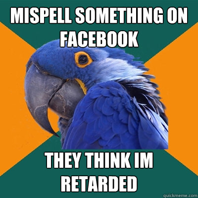 mispell something on facebook  They think im retarded  Paranoid Parrot