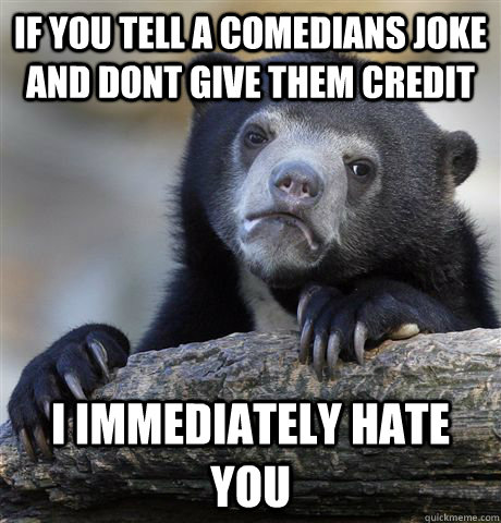 IF you tell a comedians joke and dont give them credit i immediately hate you  Confession Bear