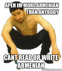 apeh im more armenian than anybody cant read or write armenian  Rabiz Razmik