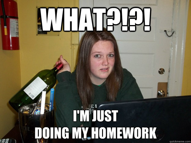 What?!?! I'm just 
doing my homework - What?!?! I'm just 
doing my homework  That girl