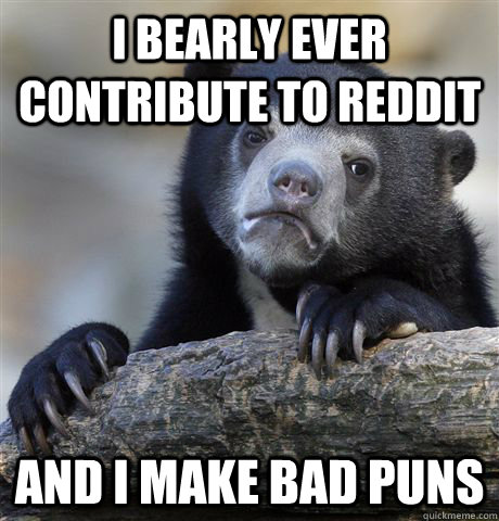 I bearly ever contribute to reddit and i make bad puns - I bearly ever contribute to reddit and i make bad puns  Confession Bear
