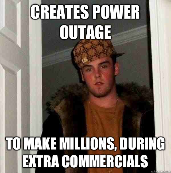 Creates power outage  To make millions, during extra commercials   Scumbag Steve