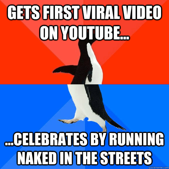 Gets first viral video on Youtube... ...celebrates by running naked in the streets  Socially Awesome Awkward Penguin