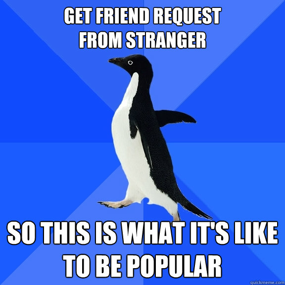 get friend request 
from stranger so this is what it's like to be popular   Socially Awkward Penguin