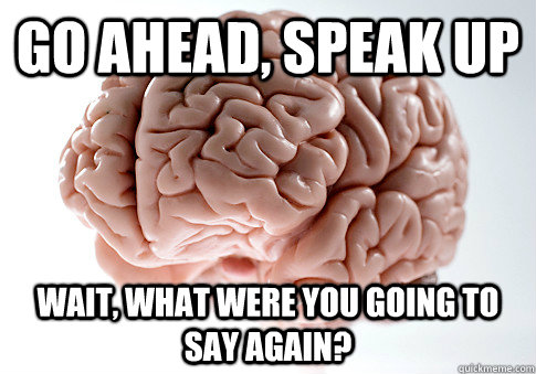 go ahead, speak up wait, what were you going to say again?  Scumbag Brain