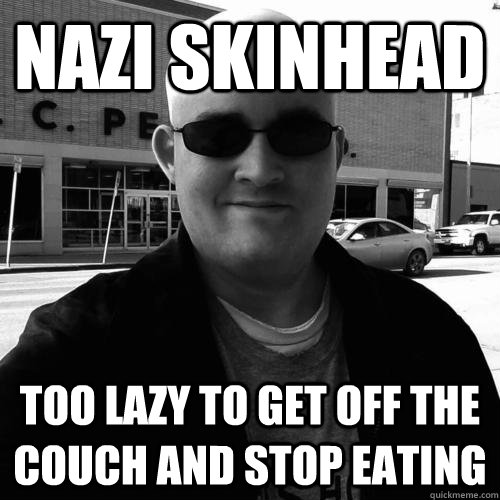 nazi skinhead too lazy to get off the couch and stop eating  