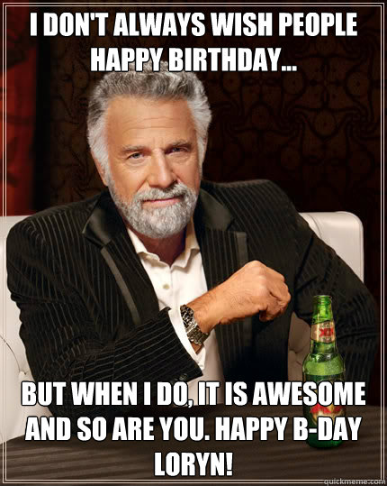 I don't always wish people happy birthday... But when I do, it is awesome and so are you. Happy b-day loryn!  Dos Equis man