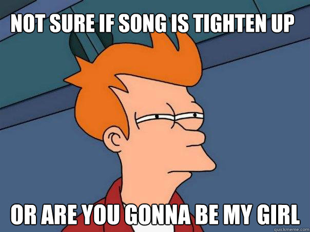 not sure if song is tighten up or are you gonna be my girl  Futurama Fry