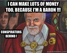 I can make lots of money too, because i'm a baron !!! Conspirators behind ! - I can make lots of money too, because i'm a baron !!! Conspirators behind !  Misc
