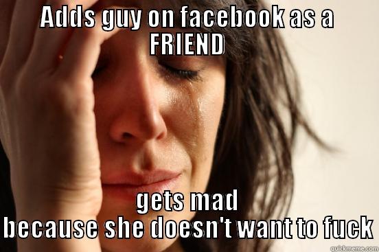 ADDS GUY ON FACEBOOK AS A FRIEND GETS MAD BECAUSE SHE DOESN'T WANT TO FUCK First World Problems