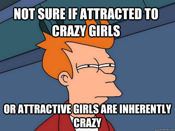 Not sure if attracted to crazy girls or attractive girls are inherently crazy  Futurama Fry