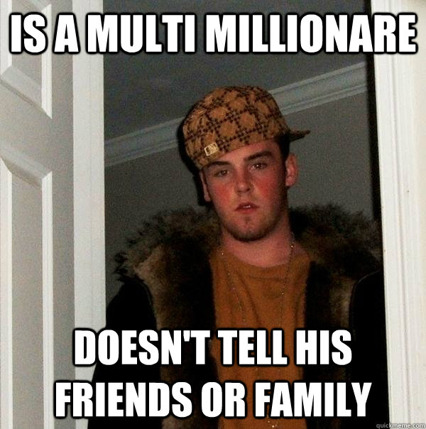 Is a multi millionare Doesn't tell his friends or family - Is a multi millionare Doesn't tell his friends or family  Scumbag Steve