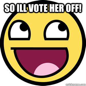 so ill vote her off!   