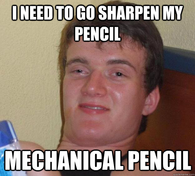 I need to go sharpen my pencil mechanical pencil  10 Guy