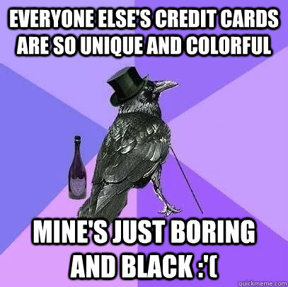 Everyone else's credit cards are so unique and colorful  Mine's just boring and black :'(  Rich Raven